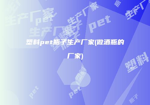 塑料pet瓶子生产厂家(做酒瓶的厂家)