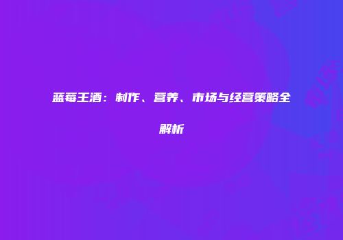 蓝莓王酒：制作、营养、市场与经营策略全解析