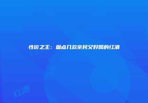 性价之王：盘点几款亲民又好喝的红酒