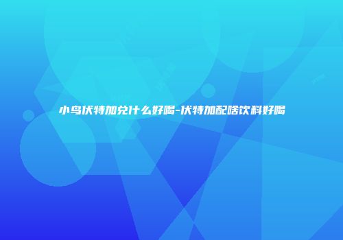 小鸟伏特加兑什么好喝-伏特加配啥饮料好喝