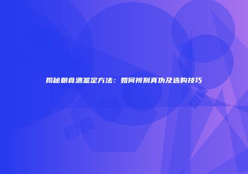 揭秘粮食酒鉴定方法：如何辨别真伪及选购技巧