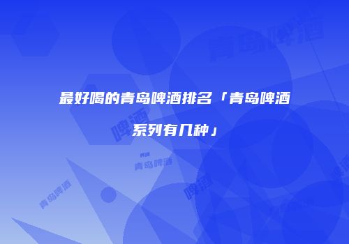 最好喝的青岛啤酒排名「青岛啤酒系列有几种」
