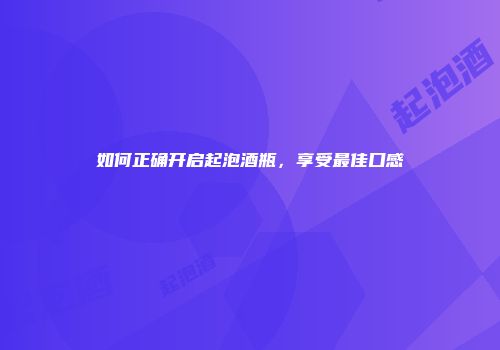 如何正确开启起泡酒瓶，享受最佳口感