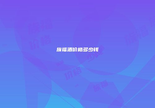 族福酒价格多少钱