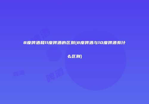 8度啤酒和11度啤酒的区别(8度啤酒与10度啤酒有什么区别)