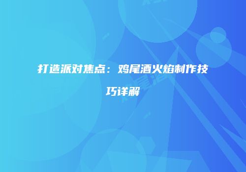 打造派对焦点：鸡尾酒火焰制作技巧详解