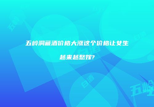 五岭洞藏酒价格大涨这个价格让女生越来越愁嫁?