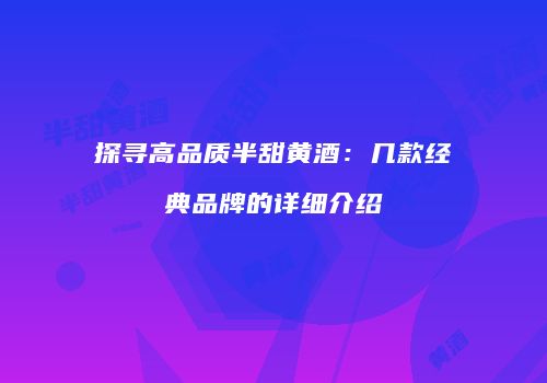 探寻高品质半甜黄酒：几款经典品牌的详细介绍