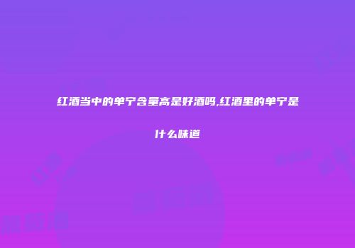 红酒当中的单宁含量高是好酒吗,红酒里的单宁是什么味道