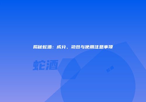 揭秘蛇酒：成分、功效与使用注意事项
