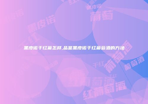黑皮诺干红葡怎样,品鉴黑皮诺干红葡萄酒的方法