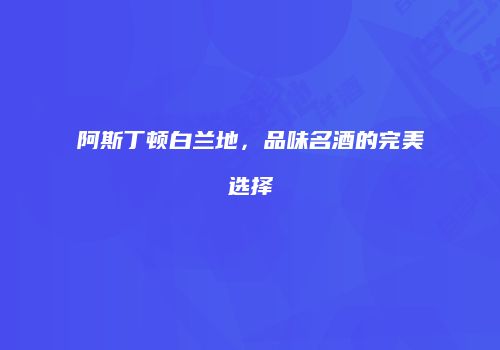 阿斯丁顿白兰地，品味名酒的完美选择