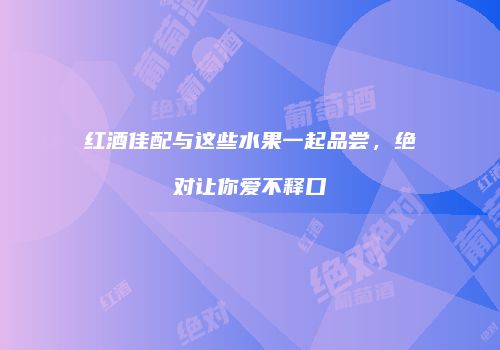 红酒佳配与这些水果一起品尝，绝对让你爱不释口