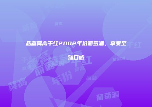 品鉴莫高干红2002年份葡萄酒，享受至臻口感