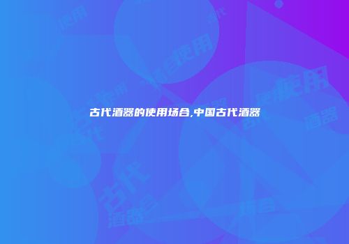 古代酒器的使用场合,中国古代酒器