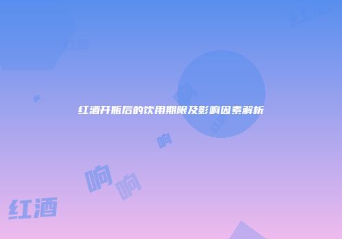 红酒开瓶后的饮用期限及影响因素解析
