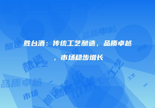 胜台酒：传统工艺酿造，品质卓越，市场稳步增长