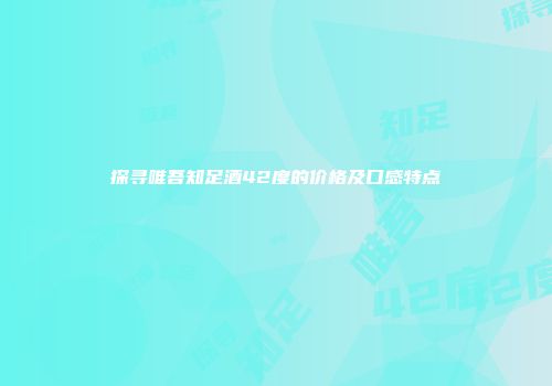 探寻唯吾知足酒42度的价格及口感特点