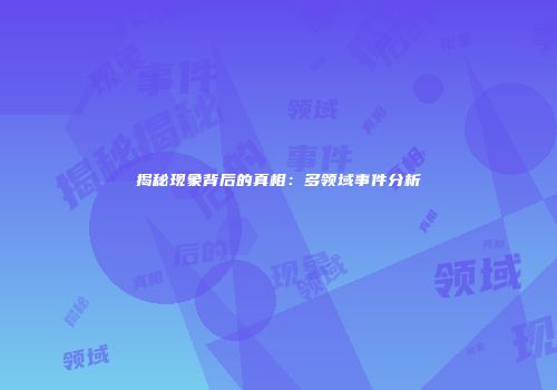 揭秘现象背后的真相：多领域事件分析