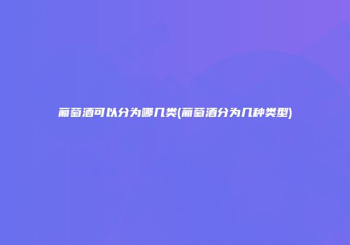 葡萄酒可以分为哪几类(葡萄酒分为几种类型)