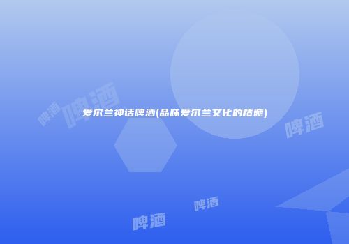 爱尔兰神话啤酒(品味爱尔兰文化的精髓)