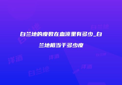 白兰地的度数在血液里有多少_白兰地相当于多少度