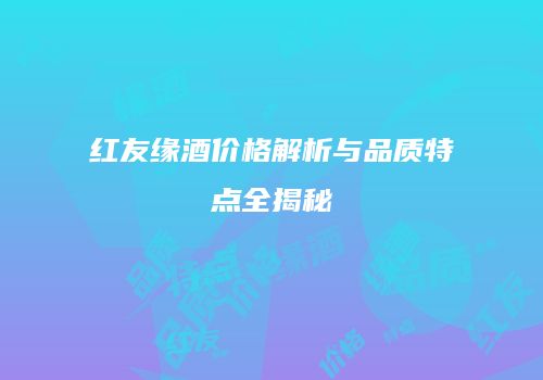 红友缘酒价格解析与品质特点全揭秘