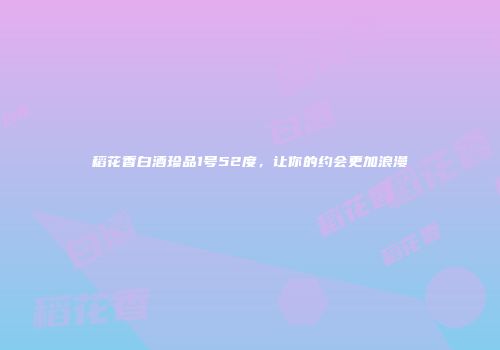 稻花香白酒珍品1号52度，让你的约会更加浪漫