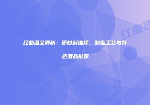 红曲酒全解析：原材料选择、酿造工艺与特色酒品推荐