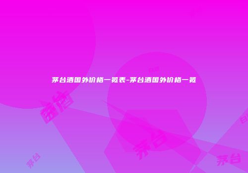 茅台酒国外价格一览表-茅台酒国外价格一览