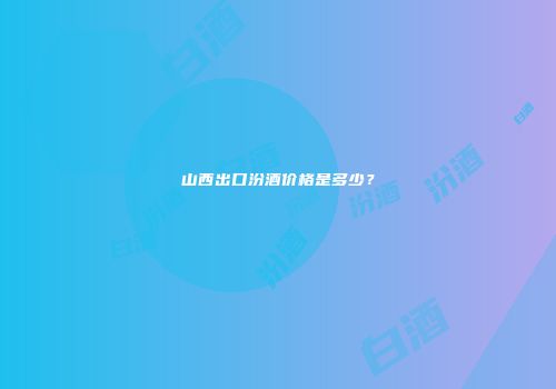 山西出口汾酒价格是多少？