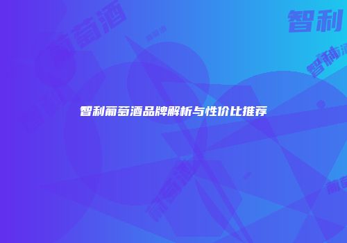 智利葡萄酒品牌解析与性价比推荐