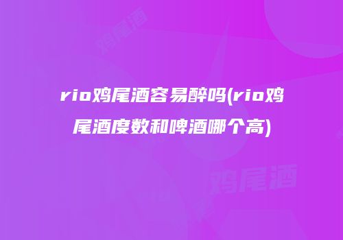 rio鸡尾酒容易醉吗(rio鸡尾酒度数和啤酒哪个高)