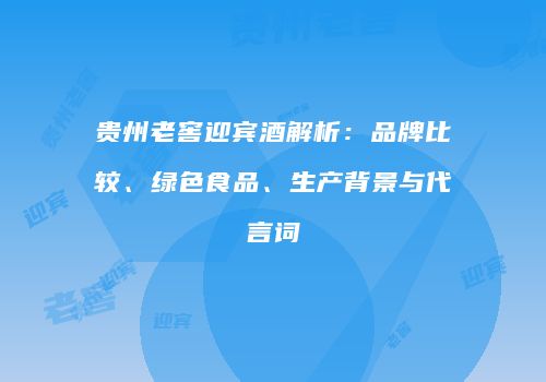 贵州老窖迎宾酒解析：品牌比较、绿色食品、生产背景与代言词