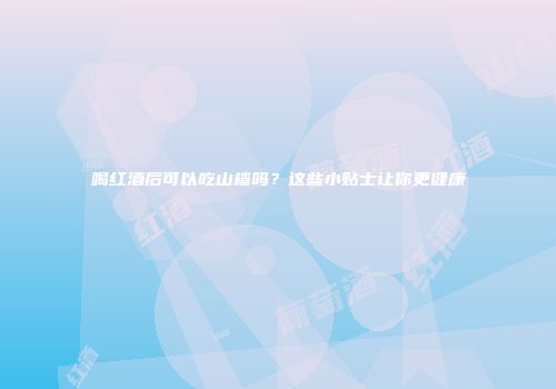 喝红酒后可以吃山楂吗？这些小贴士让你更健康