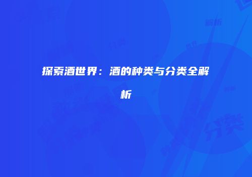 探索酒世界：酒的种类与分类全解析