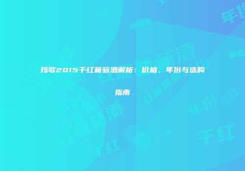 玛歌2015干红葡萄酒解析：价格、年份与选购指南