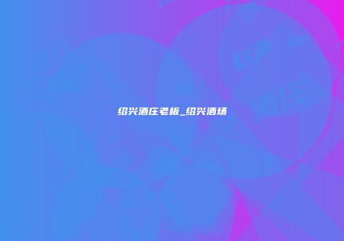 绍兴酒庄老板_绍兴酒场