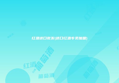 红酒进口批发(进口红酒专卖加盟)