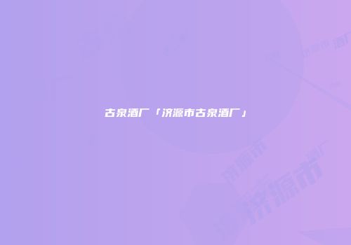 古泉酒厂「济源市古泉酒厂」