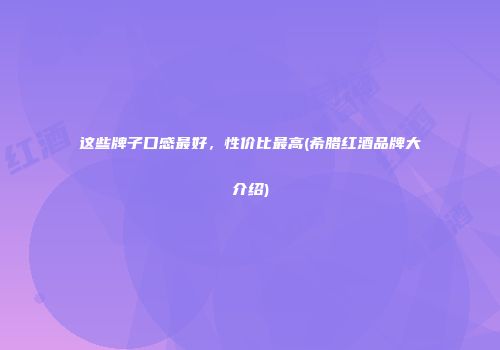 这些牌子口感最好，性价比最高(希腊红酒品牌大介绍)