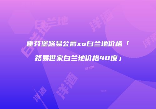 霍芬堡路易公爵xo白兰地价格「路易世家白兰地价格40度」