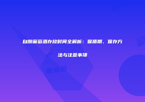 自酿葡萄酒存放时间全解析：保质期、保存方法与注意事项