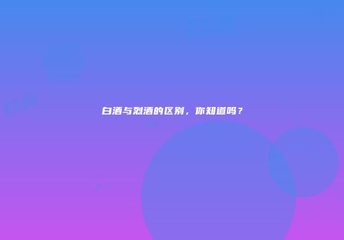 白酒与烈酒的区别，你知道吗？