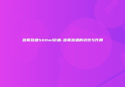 参茸劲酒500ml价格-参茸劲酒的功效与作用