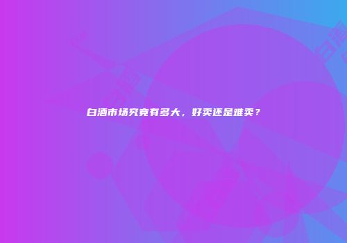 白酒市场究竟有多大，好卖还是难卖？