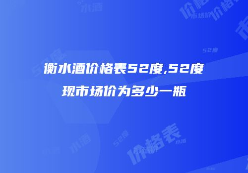 衡水酒价格表52度,52度现市场价为多少一瓶