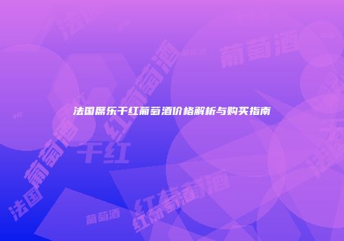 法国席乐干红葡萄酒价格解析与购买指南