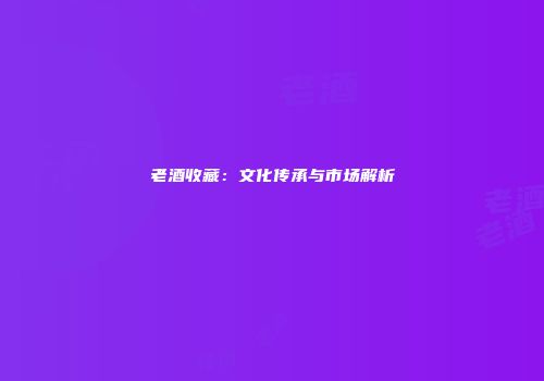 老酒收藏：文化传承与市场解析