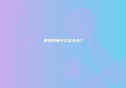 爱神翅膀干红怎么办？